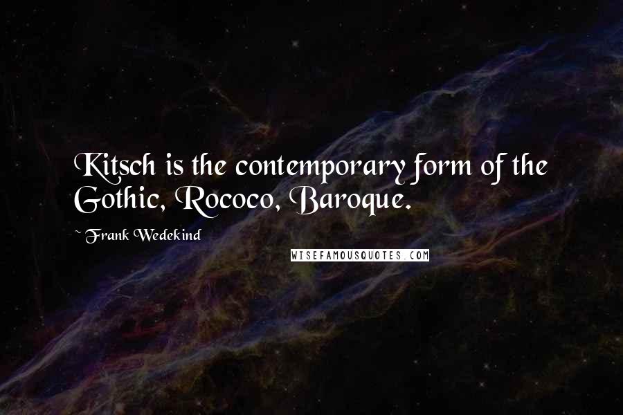 Frank Wedekind Quotes: Kitsch is the contemporary form of the Gothic, Rococo, Baroque.