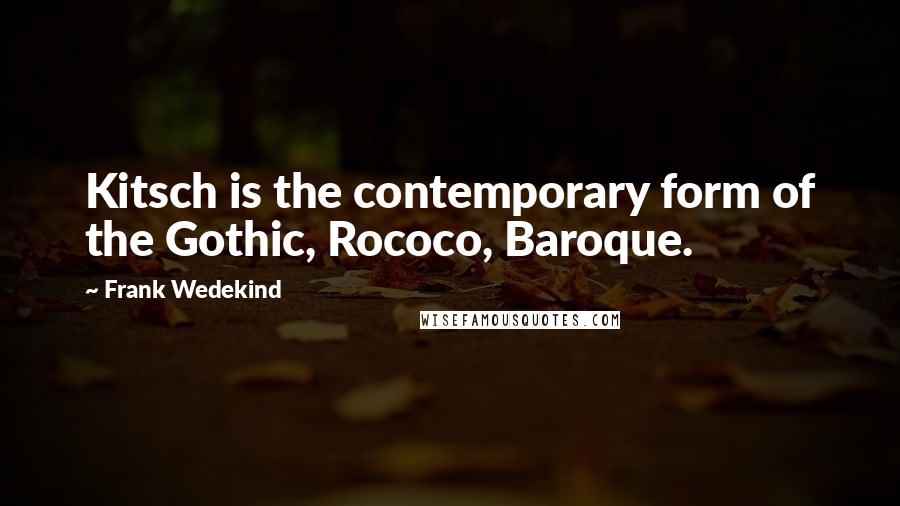 Frank Wedekind Quotes: Kitsch is the contemporary form of the Gothic, Rococo, Baroque.