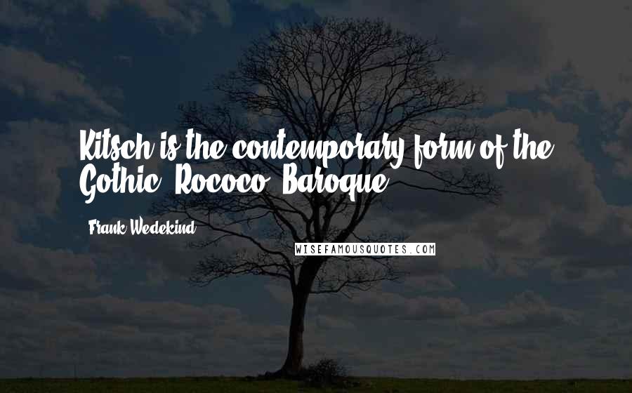 Frank Wedekind Quotes: Kitsch is the contemporary form of the Gothic, Rococo, Baroque.