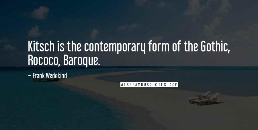 Frank Wedekind Quotes: Kitsch is the contemporary form of the Gothic, Rococo, Baroque.