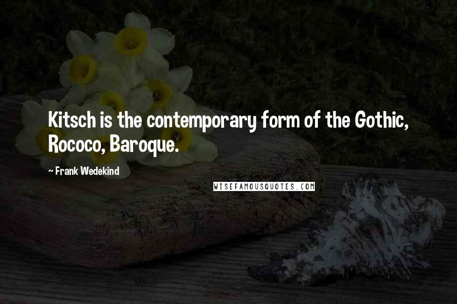 Frank Wedekind Quotes: Kitsch is the contemporary form of the Gothic, Rococo, Baroque.
