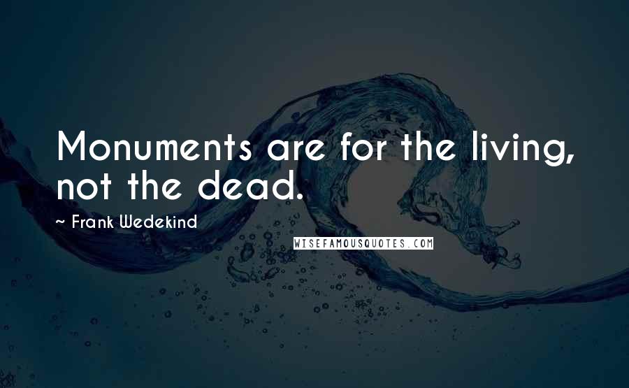 Frank Wedekind Quotes: Monuments are for the living, not the dead.