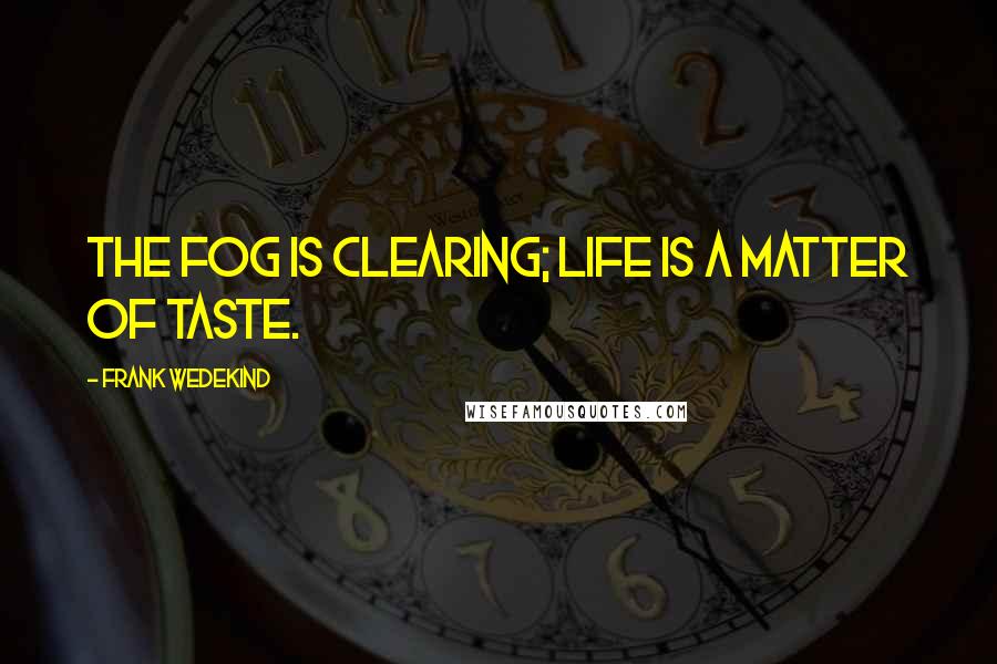 Frank Wedekind Quotes: The fog is clearing; life is a matter of taste.