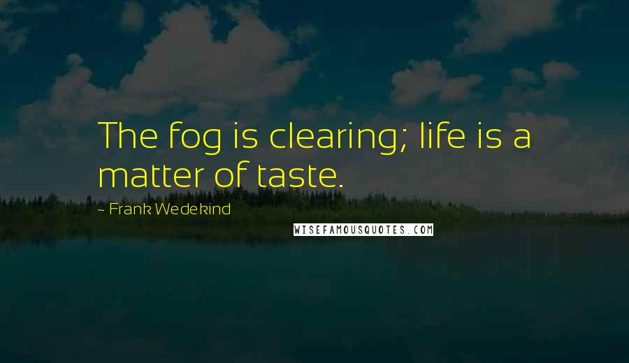 Frank Wedekind Quotes: The fog is clearing; life is a matter of taste.