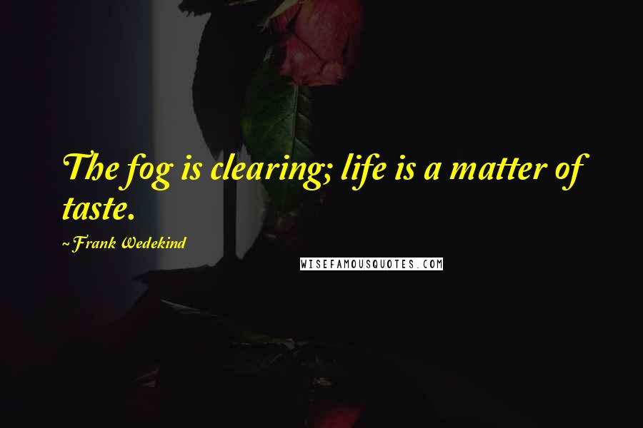 Frank Wedekind Quotes: The fog is clearing; life is a matter of taste.