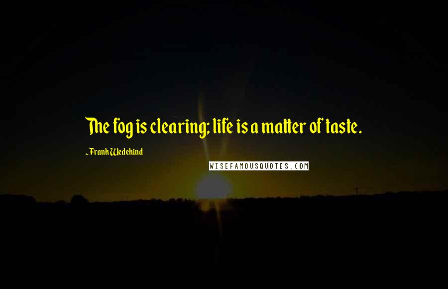 Frank Wedekind Quotes: The fog is clearing; life is a matter of taste.