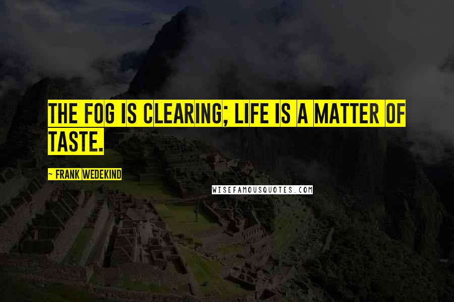 Frank Wedekind Quotes: The fog is clearing; life is a matter of taste.