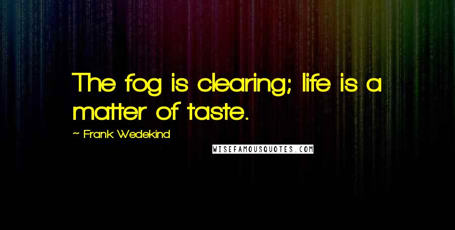 Frank Wedekind Quotes: The fog is clearing; life is a matter of taste.