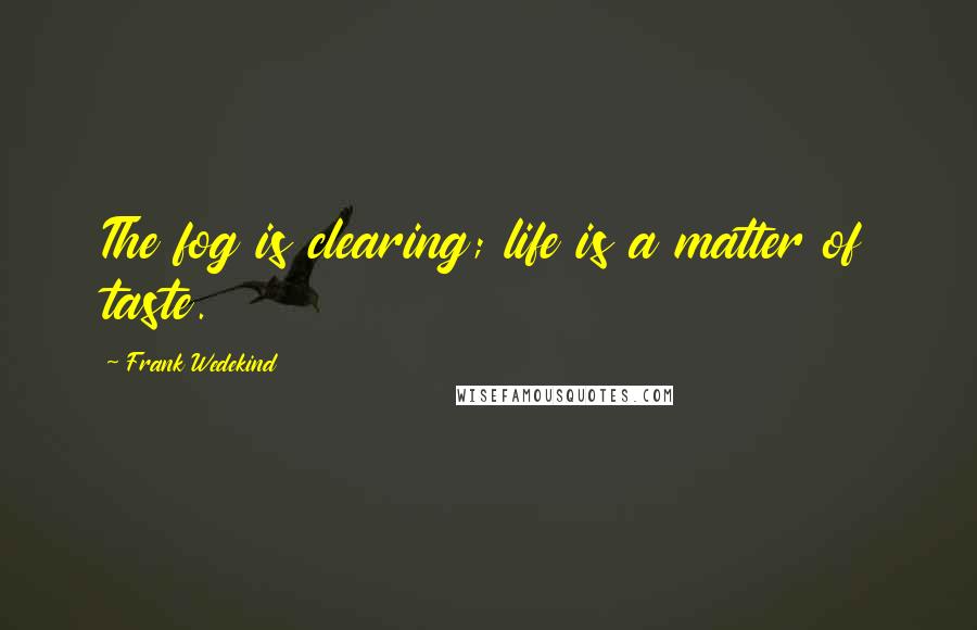 Frank Wedekind Quotes: The fog is clearing; life is a matter of taste.