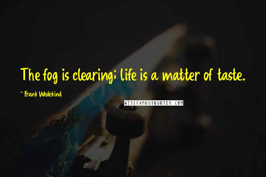 Frank Wedekind Quotes: The fog is clearing; life is a matter of taste.