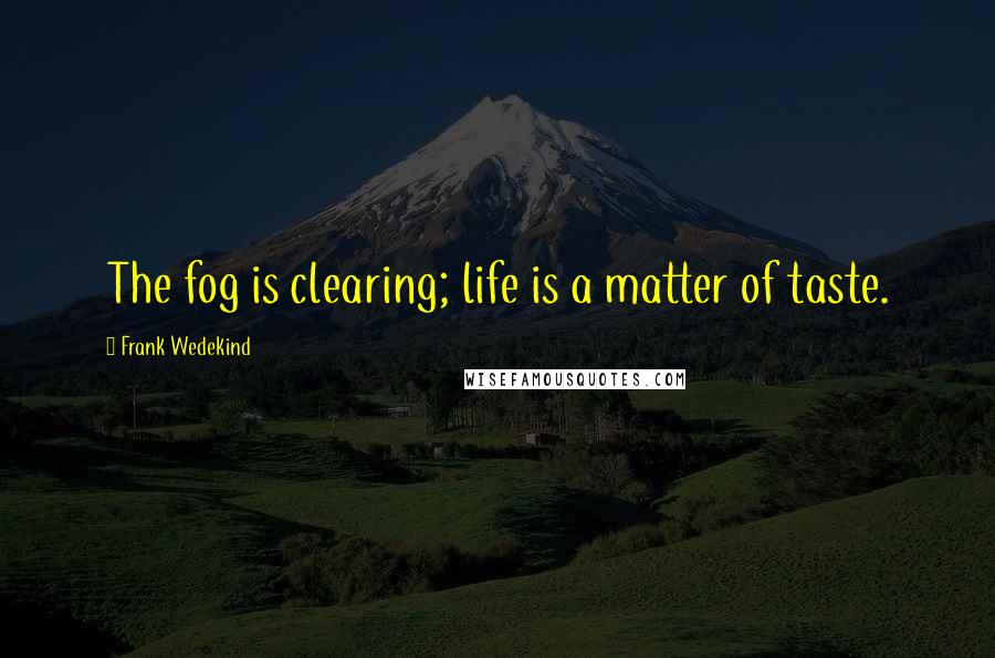 Frank Wedekind Quotes: The fog is clearing; life is a matter of taste.