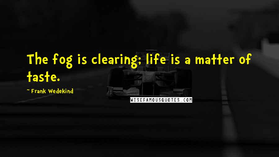 Frank Wedekind Quotes: The fog is clearing; life is a matter of taste.