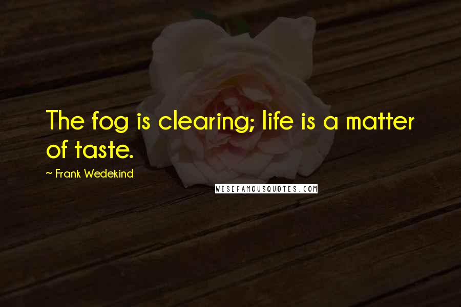 Frank Wedekind Quotes: The fog is clearing; life is a matter of taste.