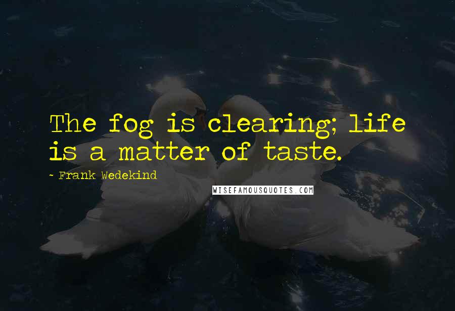 Frank Wedekind Quotes: The fog is clearing; life is a matter of taste.