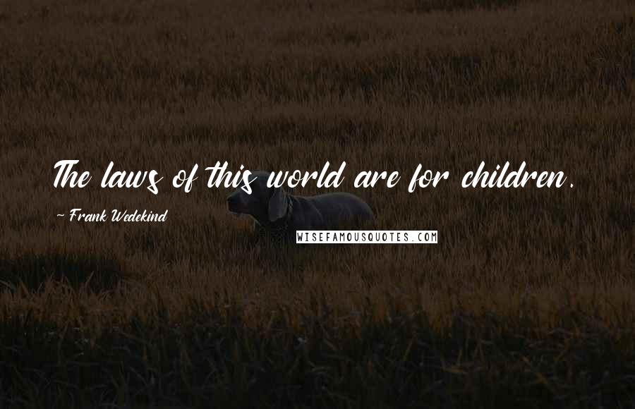 Frank Wedekind Quotes: The laws of this world are for children.