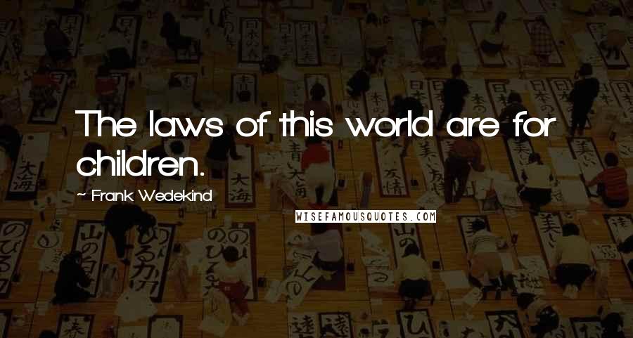 Frank Wedekind Quotes: The laws of this world are for children.