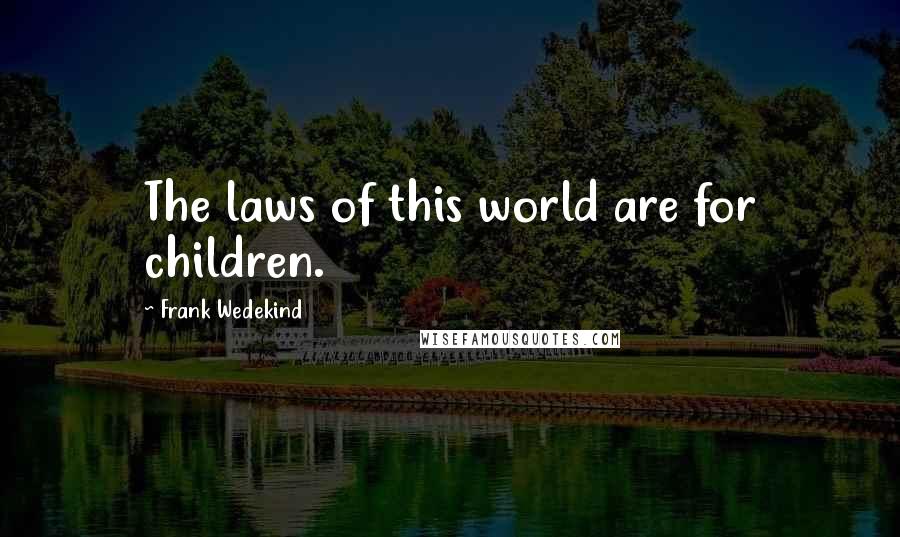 Frank Wedekind Quotes: The laws of this world are for children.