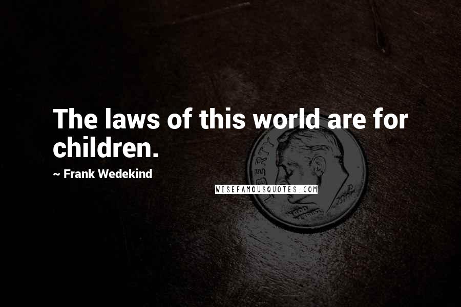 Frank Wedekind Quotes: The laws of this world are for children.