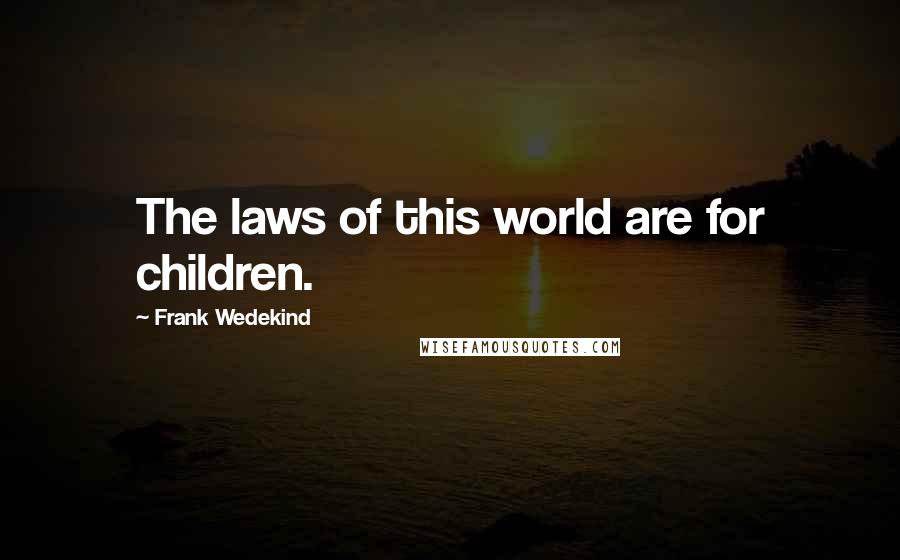 Frank Wedekind Quotes: The laws of this world are for children.