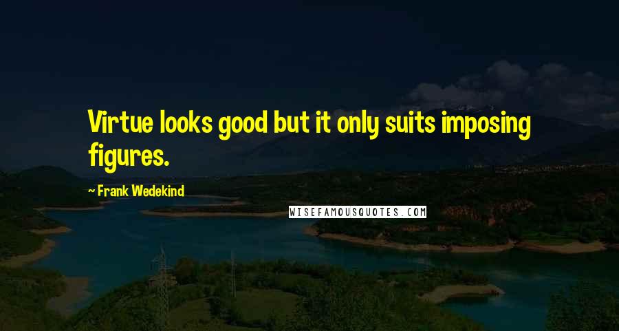 Frank Wedekind Quotes: Virtue looks good but it only suits imposing figures.