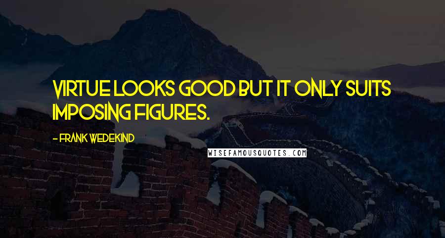 Frank Wedekind Quotes: Virtue looks good but it only suits imposing figures.