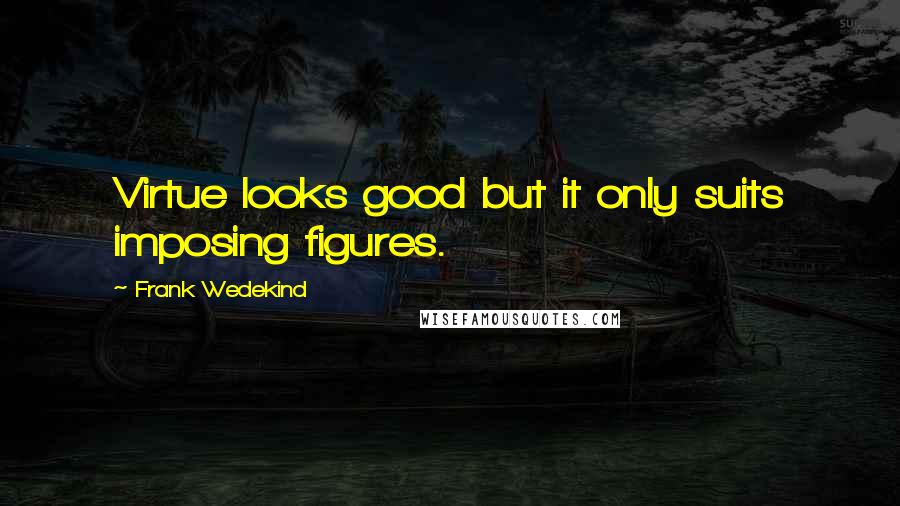 Frank Wedekind Quotes: Virtue looks good but it only suits imposing figures.