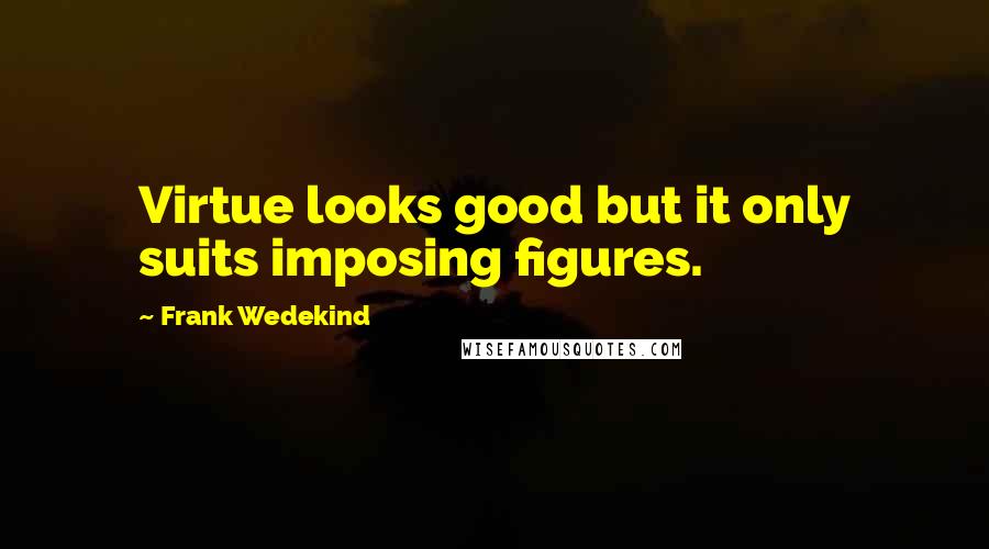 Frank Wedekind Quotes: Virtue looks good but it only suits imposing figures.