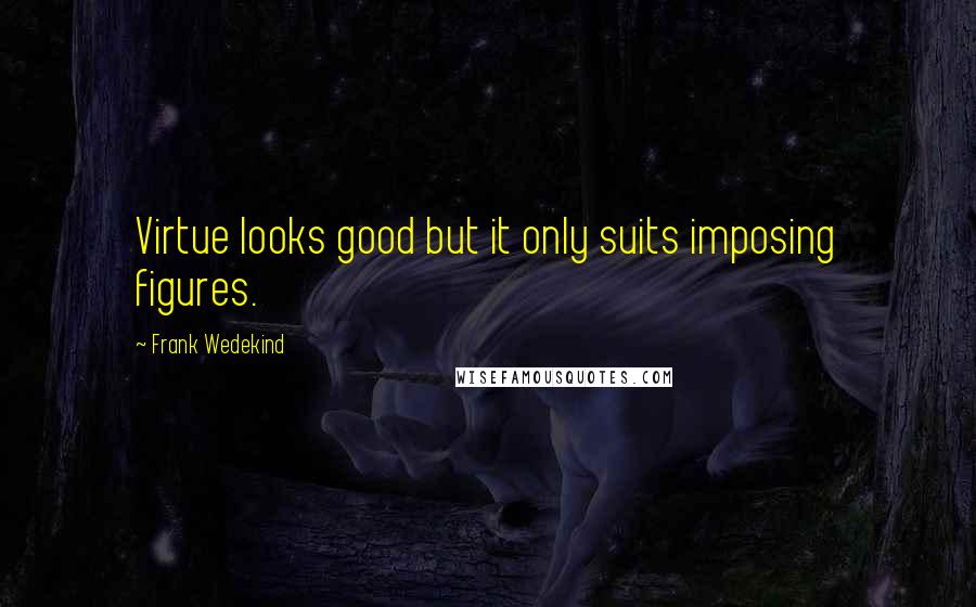 Frank Wedekind Quotes: Virtue looks good but it only suits imposing figures.