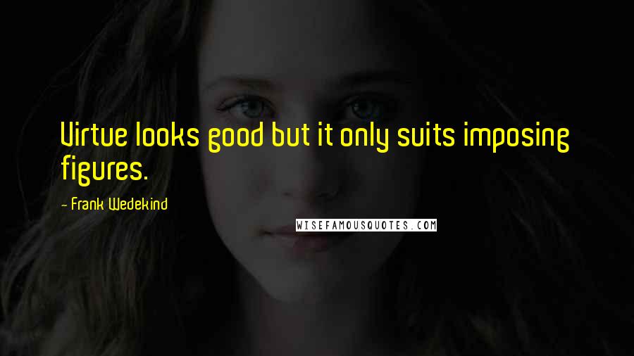 Frank Wedekind Quotes: Virtue looks good but it only suits imposing figures.