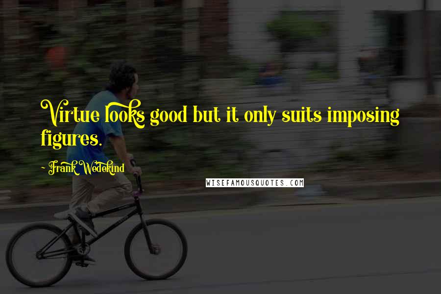 Frank Wedekind Quotes: Virtue looks good but it only suits imposing figures.