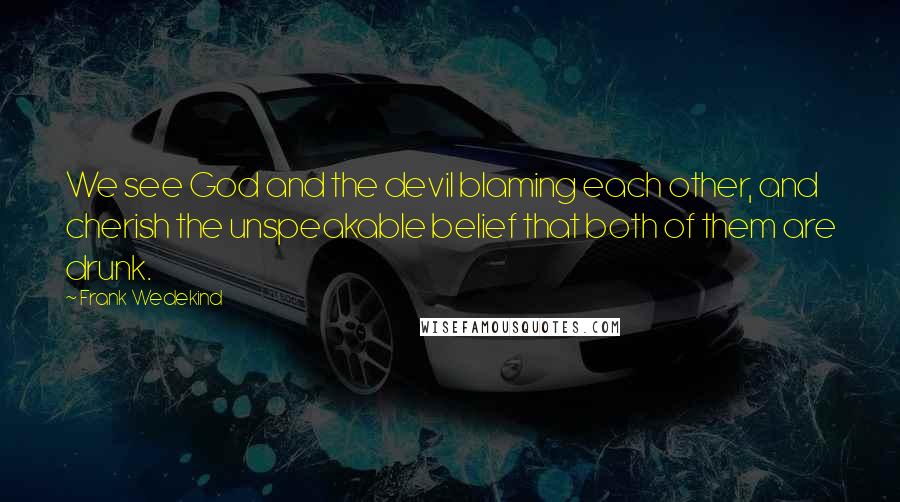 Frank Wedekind Quotes: We see God and the devil blaming each other, and cherish the unspeakable belief that both of them are drunk.