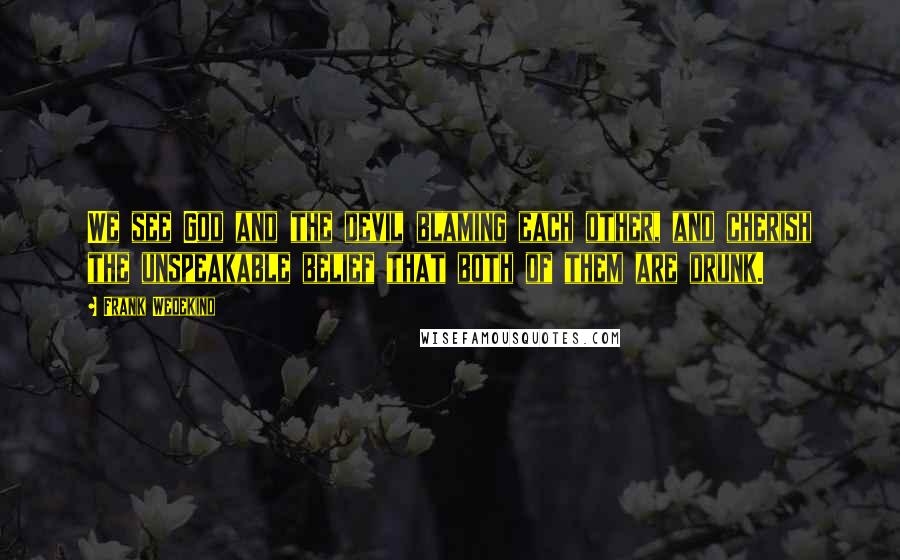 Frank Wedekind Quotes: We see God and the devil blaming each other, and cherish the unspeakable belief that both of them are drunk.