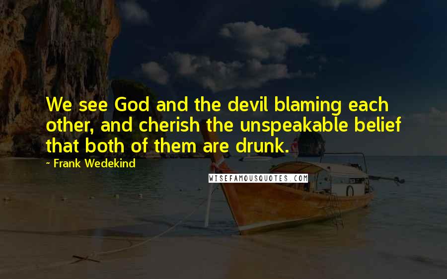 Frank Wedekind Quotes: We see God and the devil blaming each other, and cherish the unspeakable belief that both of them are drunk.