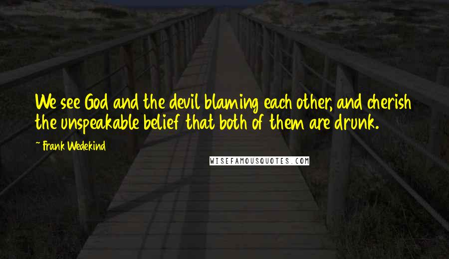 Frank Wedekind Quotes: We see God and the devil blaming each other, and cherish the unspeakable belief that both of them are drunk.