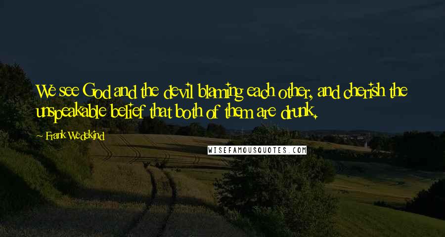 Frank Wedekind Quotes: We see God and the devil blaming each other, and cherish the unspeakable belief that both of them are drunk.