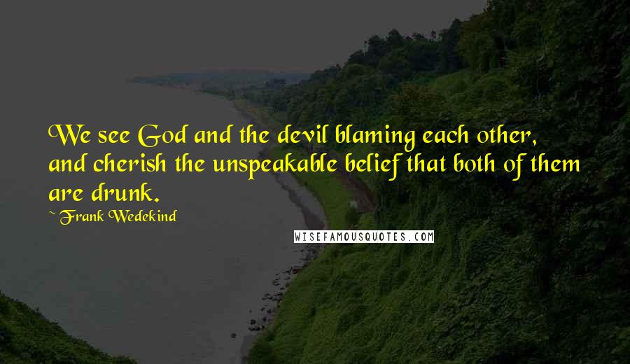 Frank Wedekind Quotes: We see God and the devil blaming each other, and cherish the unspeakable belief that both of them are drunk.
