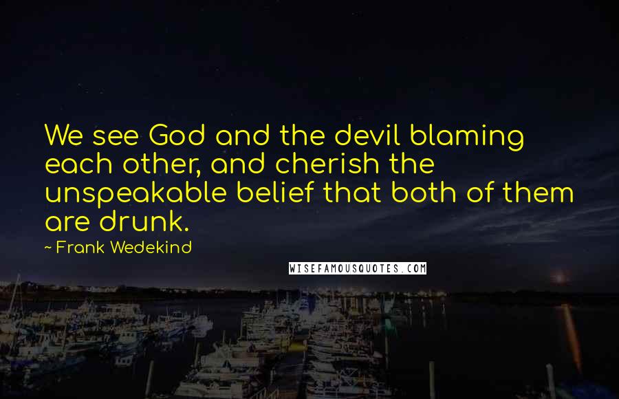 Frank Wedekind Quotes: We see God and the devil blaming each other, and cherish the unspeakable belief that both of them are drunk.