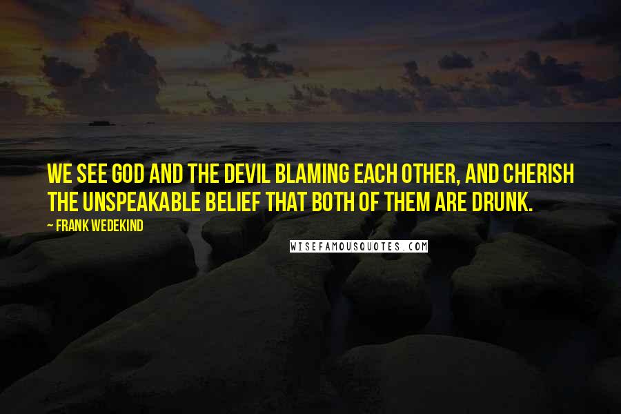Frank Wedekind Quotes: We see God and the devil blaming each other, and cherish the unspeakable belief that both of them are drunk.