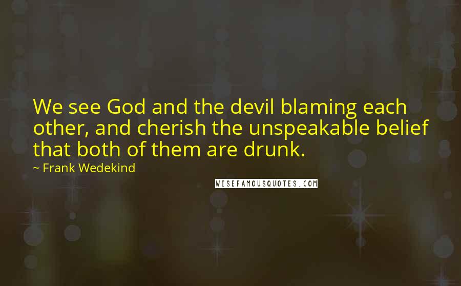 Frank Wedekind Quotes: We see God and the devil blaming each other, and cherish the unspeakable belief that both of them are drunk.