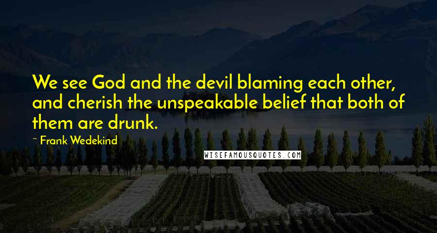 Frank Wedekind Quotes: We see God and the devil blaming each other, and cherish the unspeakable belief that both of them are drunk.