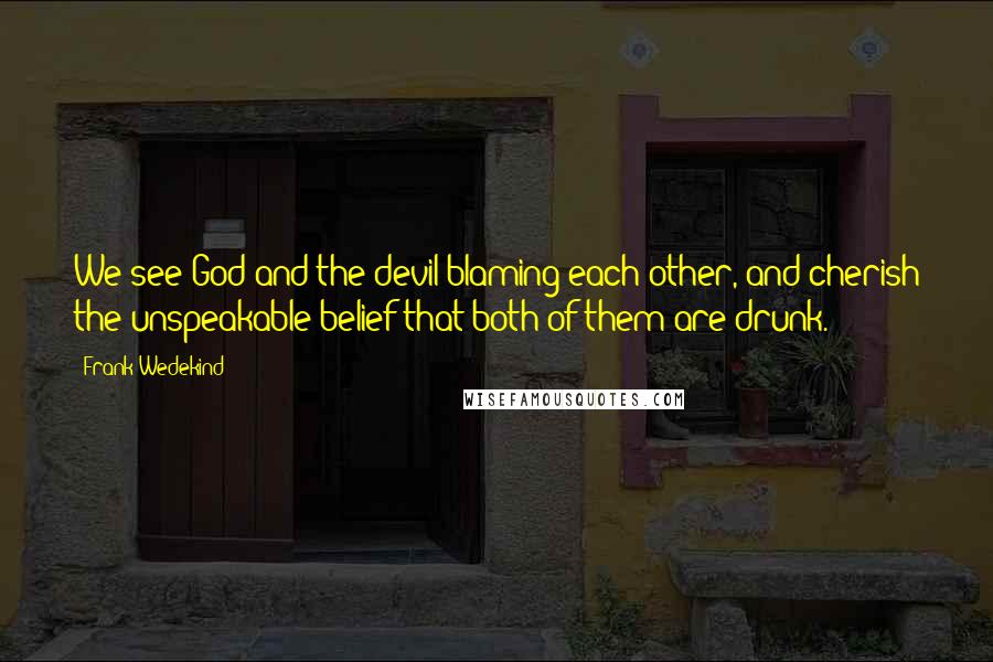 Frank Wedekind Quotes: We see God and the devil blaming each other, and cherish the unspeakable belief that both of them are drunk.