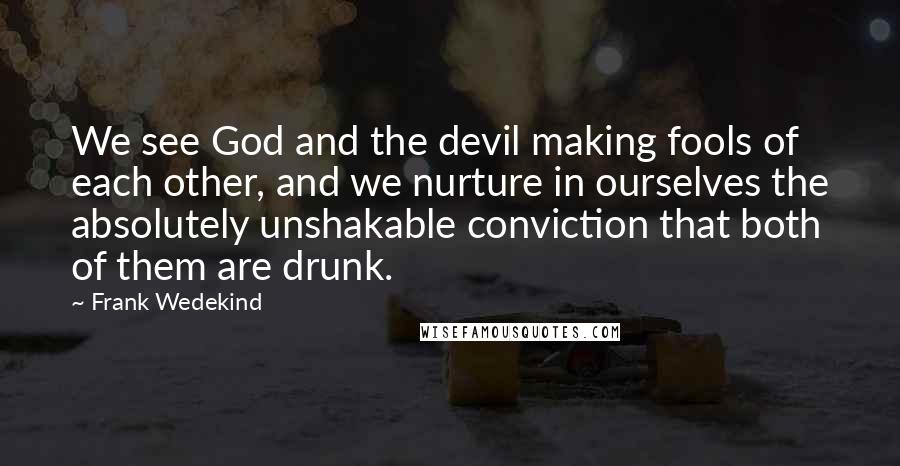 Frank Wedekind Quotes: We see God and the devil making fools of each other, and we nurture in ourselves the absolutely unshakable conviction that both of them are drunk.
