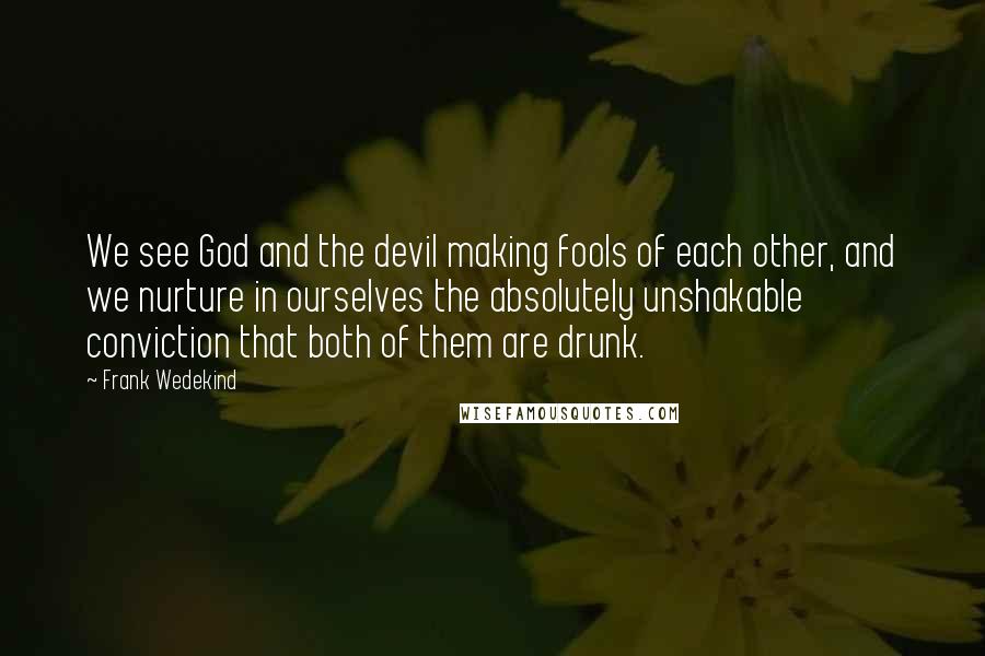 Frank Wedekind Quotes: We see God and the devil making fools of each other, and we nurture in ourselves the absolutely unshakable conviction that both of them are drunk.