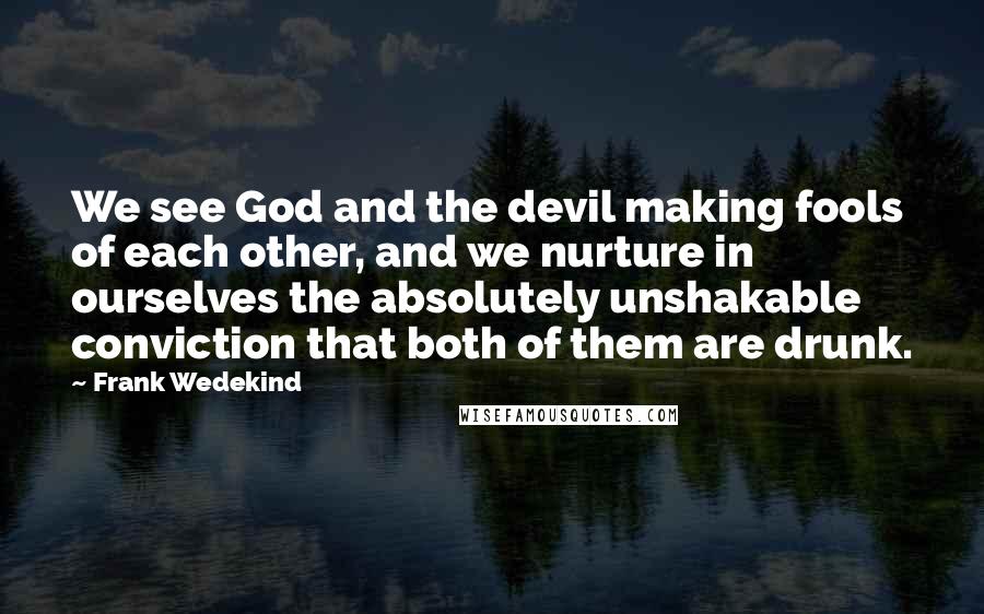 Frank Wedekind Quotes: We see God and the devil making fools of each other, and we nurture in ourselves the absolutely unshakable conviction that both of them are drunk.