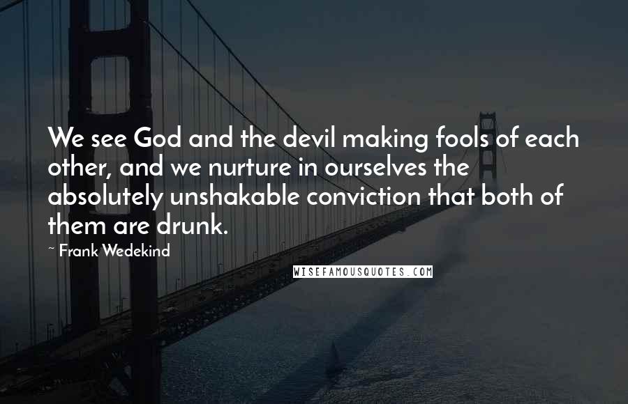 Frank Wedekind Quotes: We see God and the devil making fools of each other, and we nurture in ourselves the absolutely unshakable conviction that both of them are drunk.