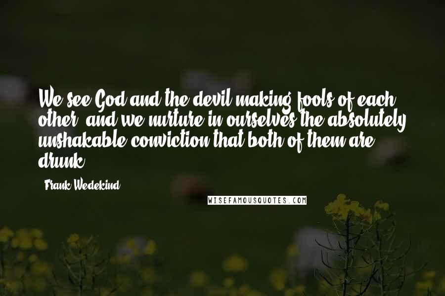 Frank Wedekind Quotes: We see God and the devil making fools of each other, and we nurture in ourselves the absolutely unshakable conviction that both of them are drunk.