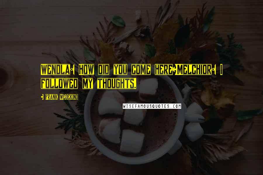 Frank Wedekind Quotes: Wendla: How did you come here?Melchior: I followed my thoughts.