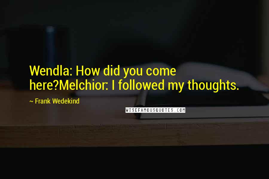 Frank Wedekind Quotes: Wendla: How did you come here?Melchior: I followed my thoughts.