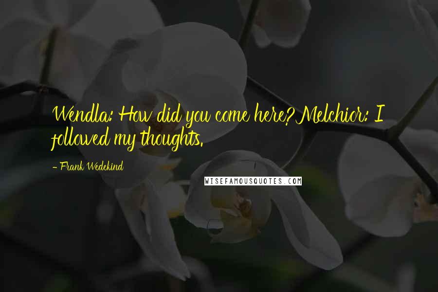 Frank Wedekind Quotes: Wendla: How did you come here?Melchior: I followed my thoughts.