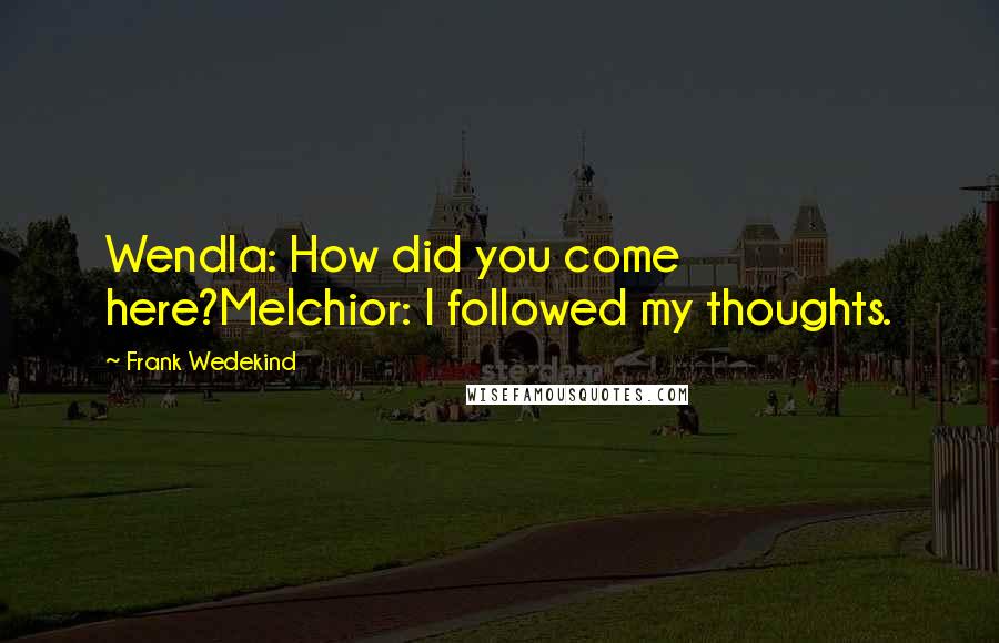 Frank Wedekind Quotes: Wendla: How did you come here?Melchior: I followed my thoughts.